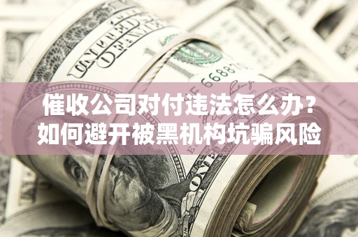 北京催收公司对付违法怎么办？如何避开被黑机构坑骗风险