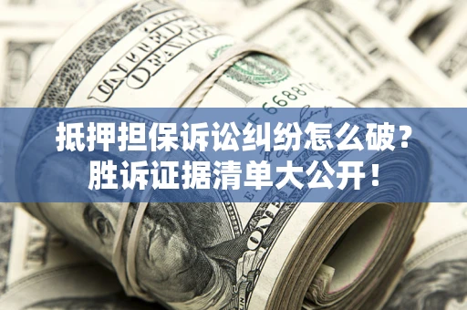北京抵押担保诉讼纠纷怎么破？胜诉证据清单大公开！