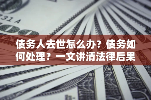 北京债务人去世怎么办？债务如何处理？一文讲清法律后果