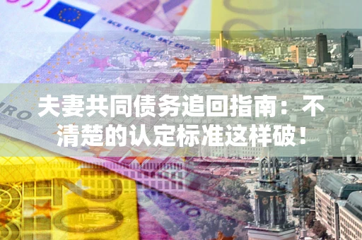 北京夫妻共同债务追回指南：不清楚的认定标准这样破！