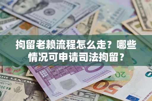 北京拘留老赖流程怎么走？哪些情况可申请司法拘留？