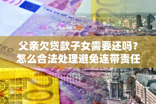 北京父亲欠贷款子女需要还吗？怎么合法处理避免连带责任？