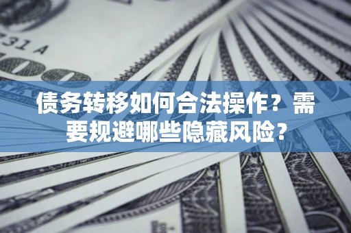 北京债务转移如何合法操作？需要规避哪些隐藏风险？