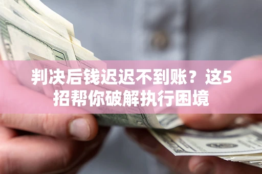 北京判决后钱迟迟不到账？这5招帮你破解执行困境