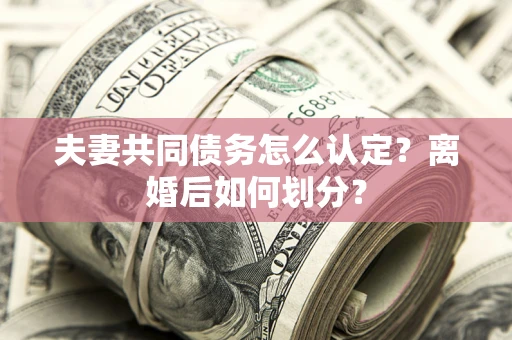 北京夫妻共同债务怎么认定？离婚后如何划分？