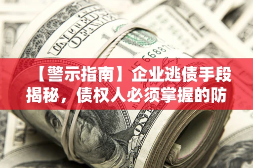 北京【警示指南】企业逃债手段揭秘，债权人必须掌握的防坑宝典