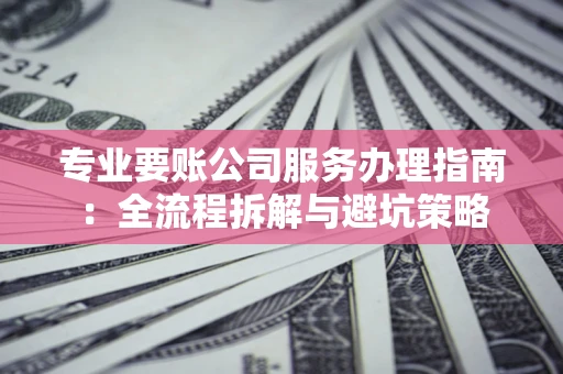 北京专业要账公司服务办理指南：全流程拆解与避坑策略