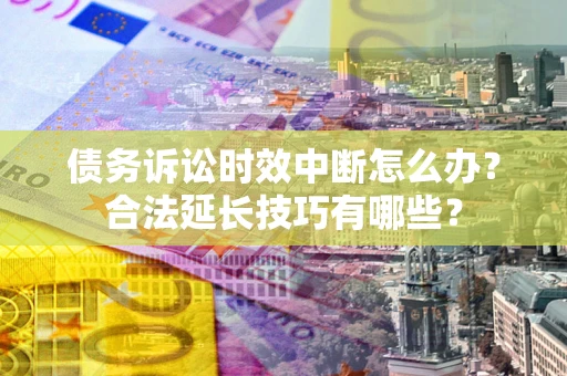 北京债务诉讼时效中断怎么办？合法延长技巧有哪些？