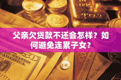 北京父亲欠贷款不还会怎样？如何避免连累子女？