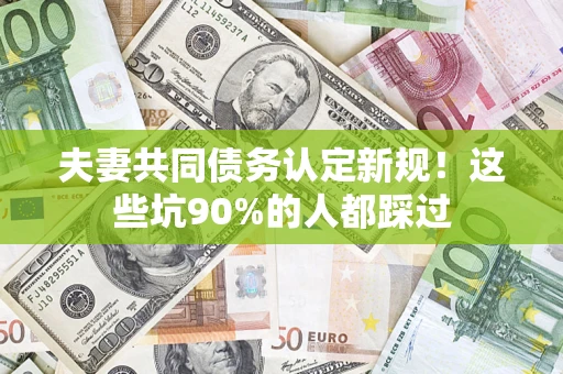 北京夫妻共同债务认定新规！这些坑90%的人都踩过