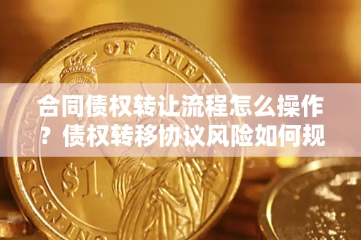 北京合同债权转让流程怎么操作？债权转移协议风险如何规避？