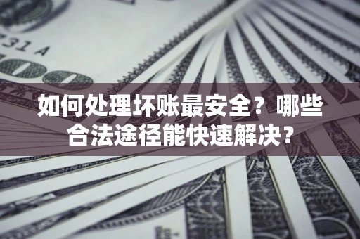 北京如何处理坏账最安全？哪些合法途径能快速解决？