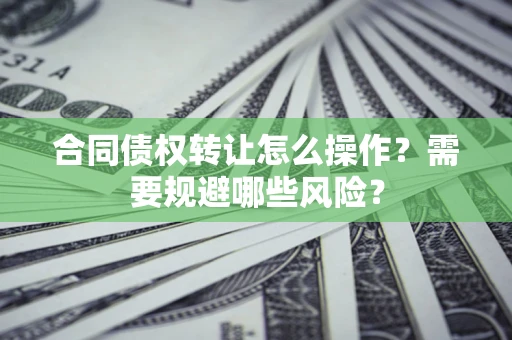 北京合同债权转让怎么操作？需要规避哪些风险？