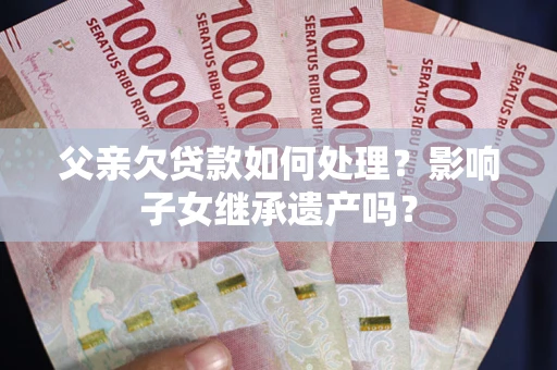 北京父亲欠贷款如何处理？影响子女继承遗产吗？