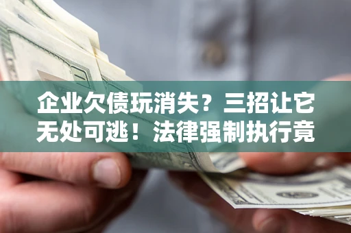 北京企业欠债玩消失？三招让它无处可逃！法律强制执行竟比讨债公司还狠？