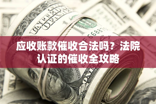 北京应收账款催收合法吗？法院认证的催收全攻略