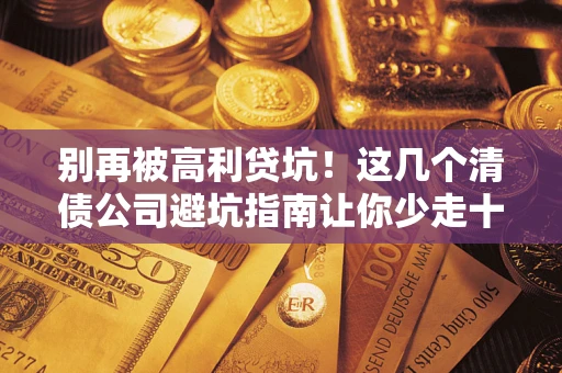 北京别再被高利贷坑！这几个清债公司避坑指南让你少走十年弯路