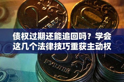 北京债权过期还能追回吗？学会这几个法律技巧重获主动权
