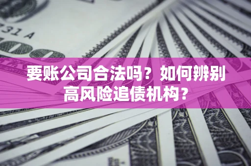 北京要账公司合法吗？如何辨别高风险追债机构？
