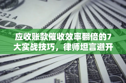 北京应收账款催收效率翻倍的7大实战技巧，律师坦言避开这些法律雷区最关键