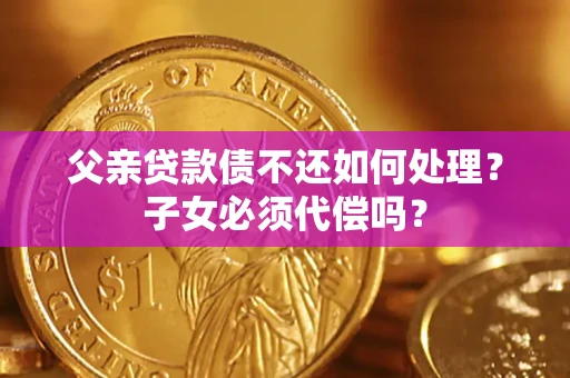北京父亲贷款债不还如何处理？子女必须代偿吗？