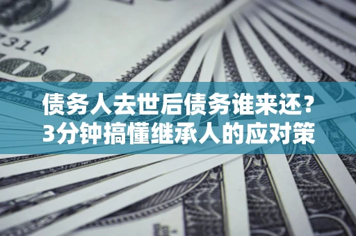 北京债务人去世后债务谁来还？3分钟搞懂继承人的应对策略