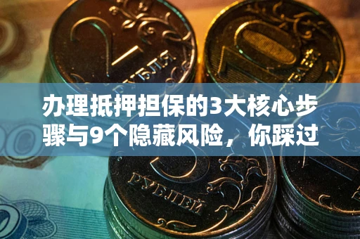 北京办理抵押担保的3大核心步骤与9个隐藏风险，你踩过哪个坑？