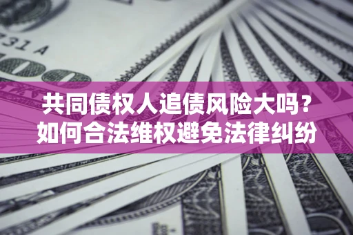 北京共同债权人追债风险大吗?如何合法维权避免法律纠纷? 北京共同债权人追债风险大吗?如何合法维权避免法律纠纷?