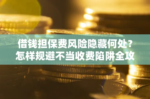 北京借钱担保费风险隐藏何处？怎样规避不当收费陷阱全攻略！