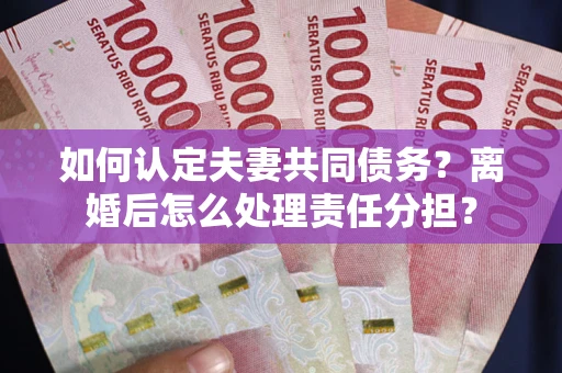 北京如何认定夫妻共同债务？离婚后怎么处理责任分担？