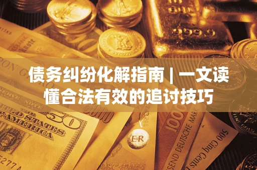 北京债务纠纷化解指南 | 一文读懂合法有效的追讨技巧