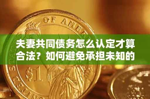 北京夫妻共同债务怎么认定才算合法？如何避免承担未知的债务风险？