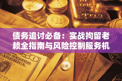 北京债务追讨必备：实战拘留老赖全指南与风险控制服务机构推荐
