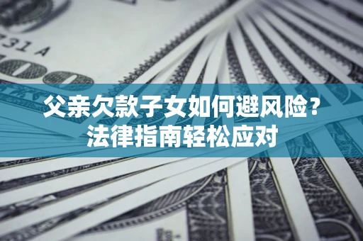 北京父亲欠款子女如何避风险？法律指南轻松应对