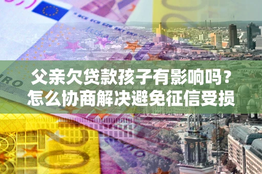 北京父亲欠贷款孩子有影响吗？怎么协商解决避免征信受损？