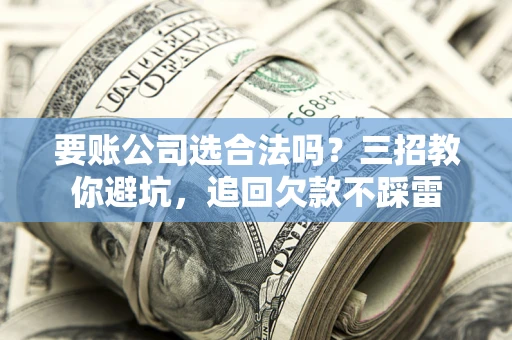 北京要账公司选合法吗？三招教你避坑，追回欠款不踩雷