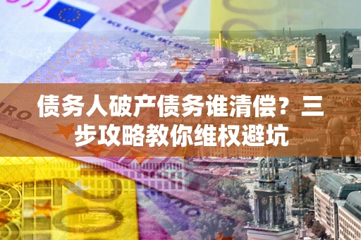 北京债务人破产债务谁清偿？三步攻略教你维权避坑