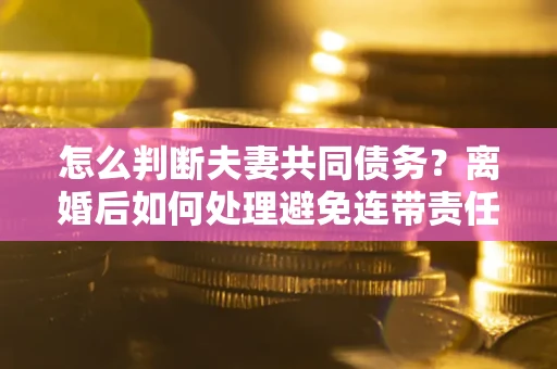 北京怎么判断夫妻共同债务？离婚后如何处理避免连带责任？
