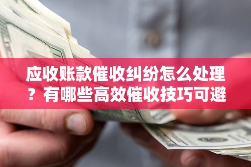 北京应收账款催收纠纷怎么处理？有哪些高效催收技巧可避免坏账？