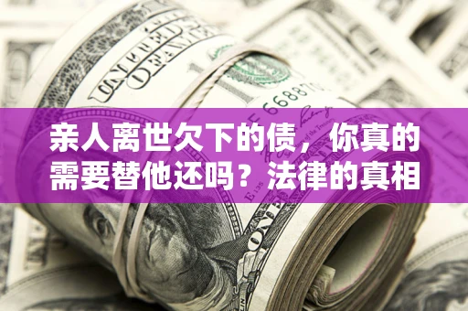 北京亲人离世欠下的债，你真的需要替他还吗？法律的真相或许与你想的不一样