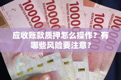 北京应收账款质押怎么操作？有哪些风险要注意？